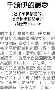 千頌伊的最愛【連千頌伊都愛的德國頂級精品鍋具菲仕樂 Fissler】劇中來自星星的你，由女星全智賢所飾演韓國國民女神，戲中身為時尚女王的她，家裡豪宅廚房所配備包含壓力鍋、湯鍋、刀具組、廚房小配件、胡椒罐等...就是來自德國頂級鍋具品牌Fissler「菲仕樂」。戲外的全智賢也曾公開透露，不拍戲的時候，都會在家下廚等老公下班，為了提升廚藝還特地跑去上烹飪課，工作、家庭兼顧有「完美人妻」之稱。
