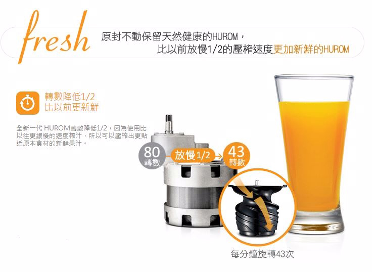 轉數降低1/2，每分鐘旋轉43次，因為使用比以往更緩慢的速度榨汁，所以可以壓榨出更貼近原本食材的新鮮果汁。幾乎無噪音及震動，可永久性使用。